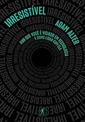 Capa do livro Irresistível: Por que você é viciado em tecnologia e como lidar com ela (Adam Alter)